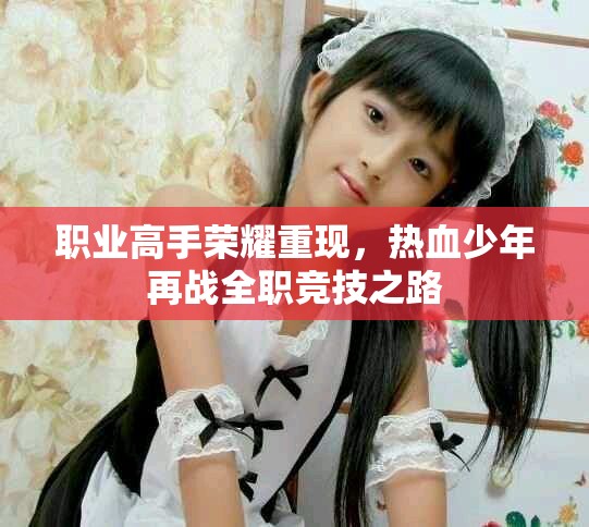 職業(yè)高手榮耀重現(xiàn)，熱血少年再戰(zhàn)全職競技之路