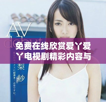 免費在線欣賞愛丫愛丫電視劇精彩內(nèi)容與劇情解析