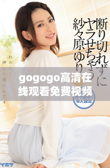 gogogo高清在線觀看免費視頻分享精彩內(nèi)容與體驗