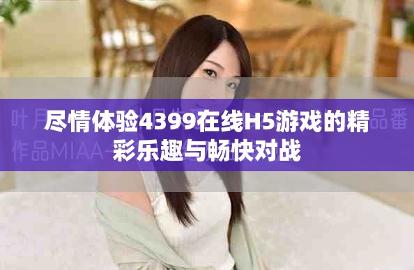 盡情體驗4399在線H5游戲的精彩樂趣與暢快對戰(zhàn)