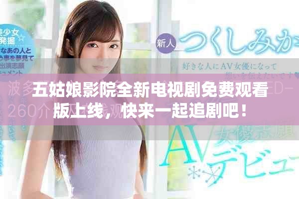 五姑娘影院全新電視劇免費(fèi)觀看版上線，快來一起追劇吧！