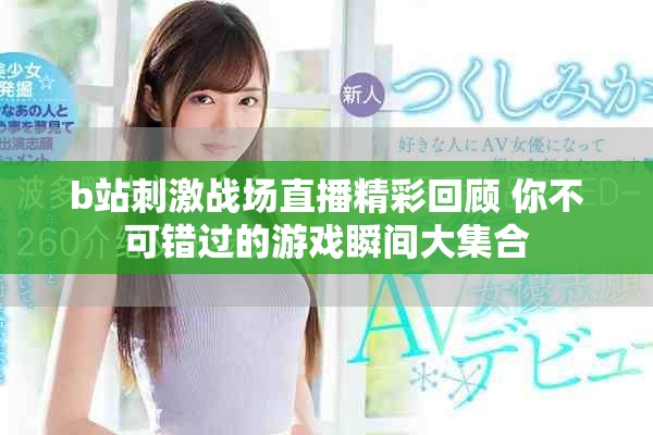 b站刺激戰(zhàn)場直播精彩回顧 你不可錯過的游戲瞬間大集合