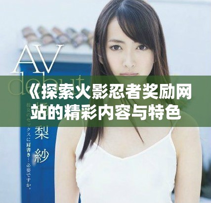 《探索火影忍者獎(jiǎng)勵(lì)網(wǎng)站的精彩內(nèi)容與特色活動(dòng)》