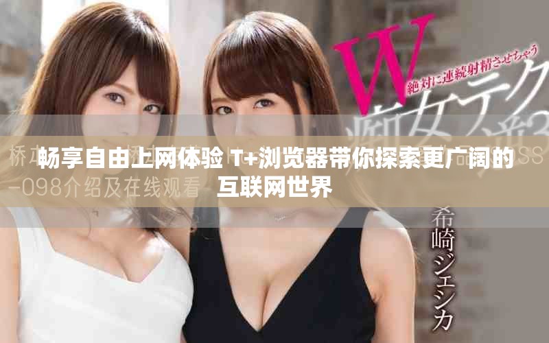 暢享自由上網(wǎng)體驗 T+瀏覽器帶你探索更廣闊的互聯(lián)網(wǎng)世界
