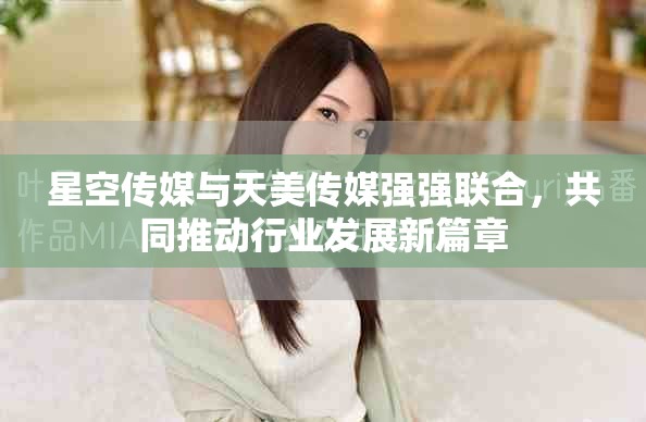 星空傳媒與天美傳媒強(qiáng)強(qiáng)聯(lián)合，共同推動行業(yè)發(fā)展新篇章