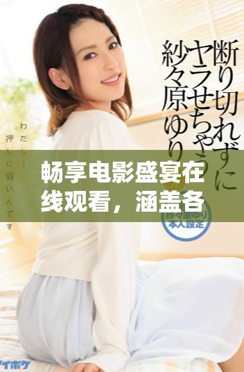 暢享電影盛宴在線觀看，涵蓋各類熱門影視作品