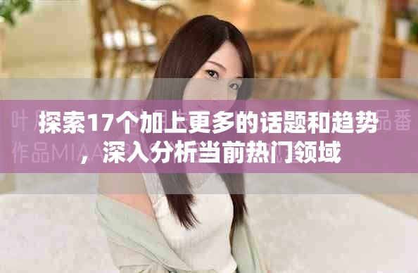 探索17個(gè)加上更多的話(huà)題和趨勢(shì)，深入分析當(dāng)前熱門(mén)領(lǐng)域