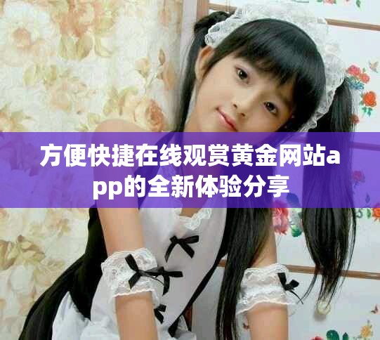 方便快捷在線觀賞黃金網站app的全新體驗分享