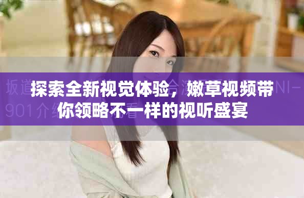 探索全新視覺體驗(yàn)，嫩草視頻帶你領(lǐng)略不一樣的視聽盛宴