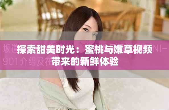 探索甜美時光：蜜桃與嫩草視頻帶來的新鮮體驗