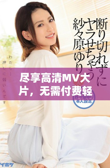 盡享高清MV大片，無需付費輕松觀看音樂視覺盛宴