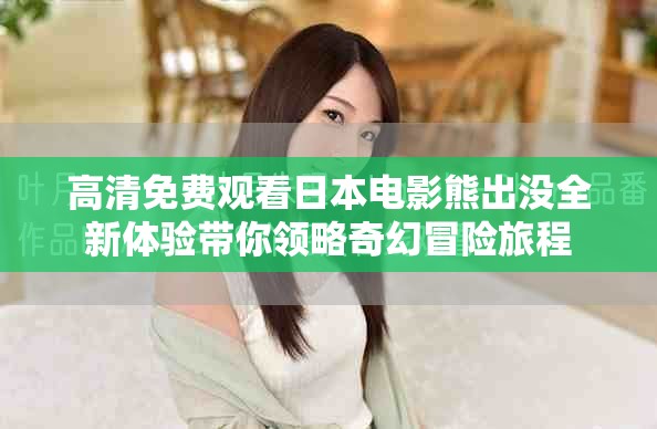 高清免費觀看日本電影熊出沒全新體驗帶你領(lǐng)略奇幻冒險旅程