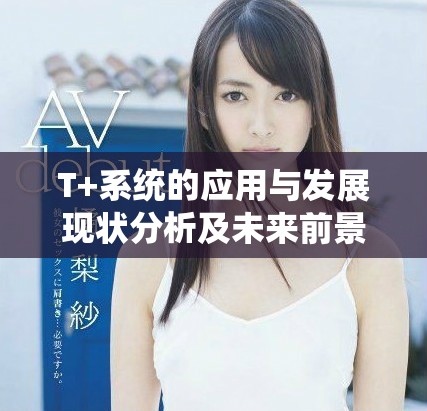 T+系統(tǒng)的應(yīng)用與發(fā)展現(xiàn)狀分析及未來前景展望