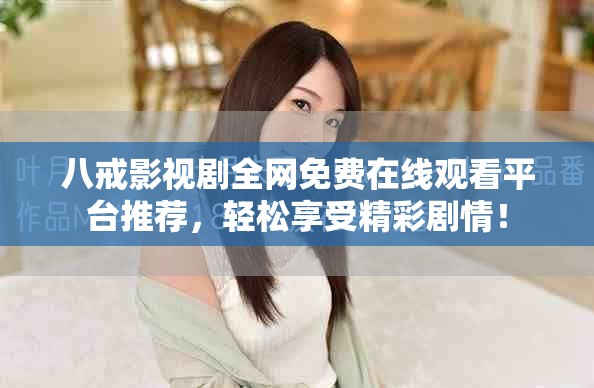 八戒影視劇全網(wǎng)免費(fèi)在線(xiàn)觀看平臺(tái)推薦，輕松享受精彩劇情！