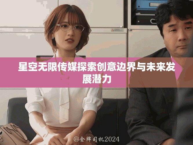 星空無(wú)限傳媒探索創(chuàng)意邊界與未來(lái)發(fā)展?jié)摿? title=