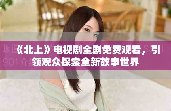 《北上》電視劇全劇免費(fèi)觀看，引領(lǐng)觀眾探索全新故事世界