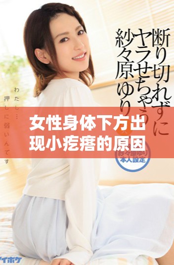 女性身體下方出現(xiàn)小疙瘩的原因及相關注意事項分析