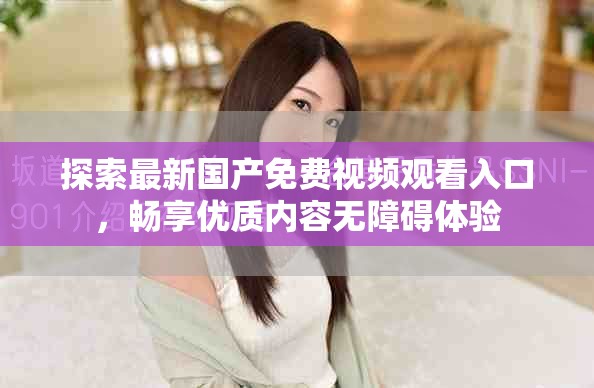 探索最新國產(chǎn)免費視頻觀看入口，暢享優(yōu)質(zhì)內(nèi)容無障礙體驗