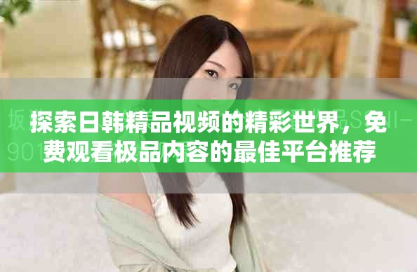 探索日韓精品視頻的精彩世界，免費觀看極品內(nèi)容的最佳平臺推薦