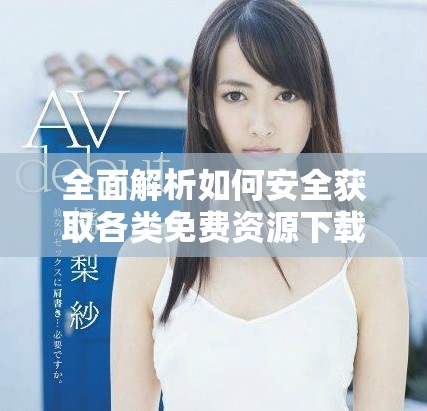全面解析如何安全獲取各類免費(fèi)資源下載網(wǎng)站