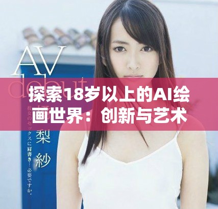 探索18歲以上的AI繪畫世界：創(chuàng)新與藝術(shù)的完美結(jié)合