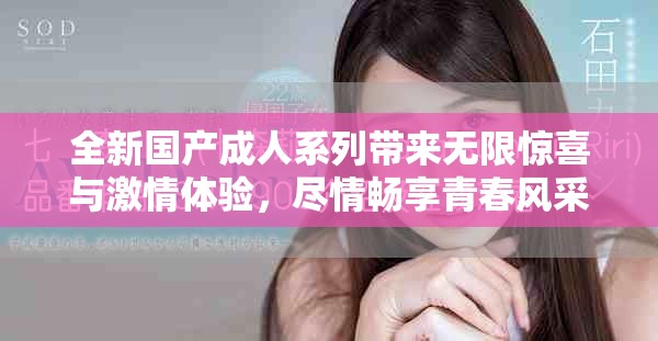 全新國產(chǎn)成人系列帶來無限驚喜與激情體驗，盡情暢享青春風采