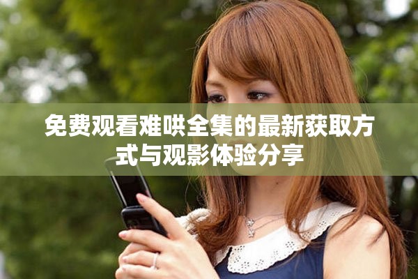 免費(fèi)觀看難哄全集的最新獲取方式與觀影體驗(yàn)分享