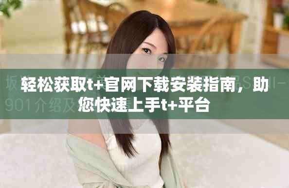 輕松獲取t+官網(wǎng)下載安裝指南，助您快速上手t+平臺(tái)