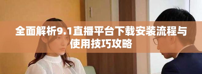 全面解析9.1直播平臺下載安裝流程與使用技巧攻略