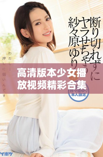 高清版本少女播放視頻精彩合集帶你領(lǐng)略青春魅力與活力
