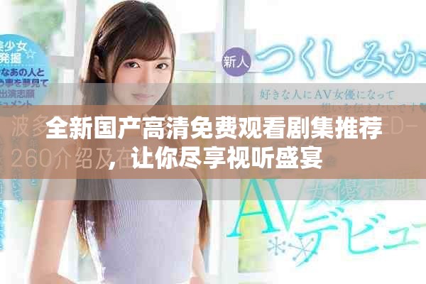 全新國(guó)產(chǎn)高清免費(fèi)觀看劇集推薦，讓你盡享視聽(tīng)盛宴