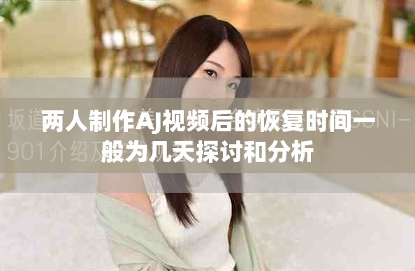 兩人制作AJ視頻后的恢復時間一般為幾天探討和分析