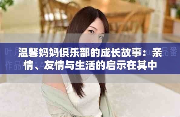 溫馨媽媽俱樂部的成長故事：親情、友情與生活的啟示在其中