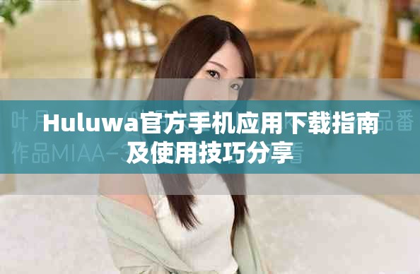 Huluwa官方手機應(yīng)用下載指南及使用技巧分享
