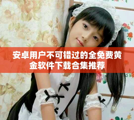 安卓用戶不可錯過的全免費黃金軟件下載合集推薦