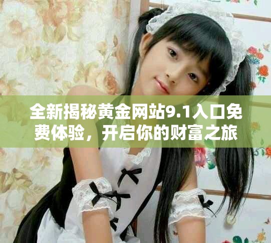 全新揭秘黃金網(wǎng)站9.1入口免費體驗，開啟你的財富之旅