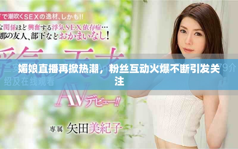 媚娘直播再掀熱潮，粉絲互動火爆不斷引發(fā)關(guān)注