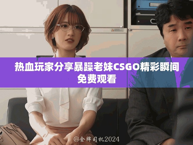 熱血玩家分享暴躁老妹CSGO精彩瞬間免費(fèi)觀看