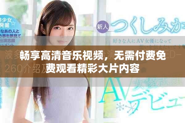 暢享高清音樂視頻，無需付費(fèi)免費(fèi)觀看精彩大片內(nèi)容