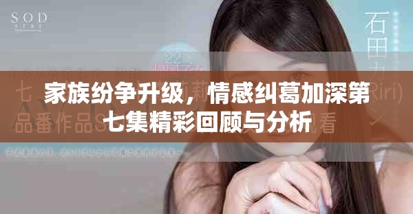 家族紛爭升級，情感糾葛加深第七集精彩回顧與分析