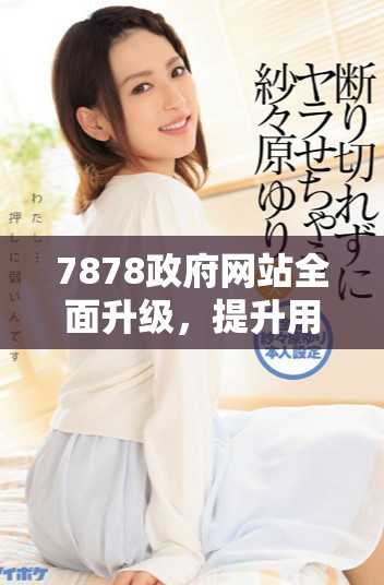 7878政府網(wǎng)站全面升級，提升用戶體驗(yàn)與服務(wù)質(zhì)量