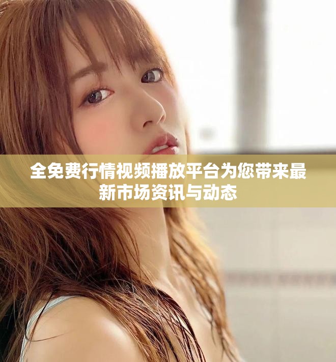全免費行情視頻播放平臺為您帶來最新市場資訊與動態(tài)