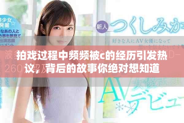 拍戲過程中頻頻被c的經(jīng)歷引發(fā)熱議，背后的故事你絕對想知道