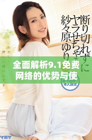 全面解析9.1免費(fèi)網(wǎng)絡(luò)的優(yōu)勢(shì)與使用體驗(yàn)探討