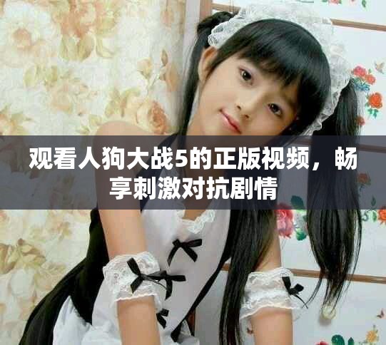 觀看人狗大戰(zhàn)5的正版視頻，暢享刺激對(duì)抗劇情