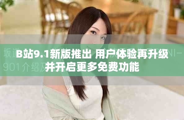B站9.1新版推出 用戶體驗(yàn)再升級(jí)并開(kāi)啟更多免費(fèi)功能