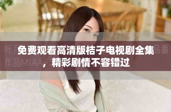 免費觀看高清版桔子電視劇全集，精彩劇情不容錯過