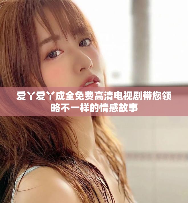 愛丫愛丫成全免費高清電視劇帶您領(lǐng)略不一樣的情感故事