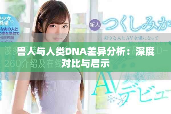 獸人與人類DNA差異分析：深度對(duì)比與啟示