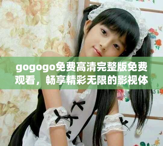 gogogo免費(fèi)高清完整版免費(fèi)觀看，暢享精彩無限的影視體驗(yàn)